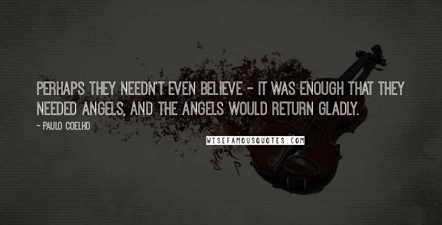 Paulo Coelho Quotes: Perhaps they needn't even believe - it was enough that they needed angels, and the angels would return gladly.