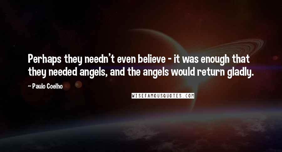 Paulo Coelho Quotes: Perhaps they needn't even believe - it was enough that they needed angels, and the angels would return gladly.