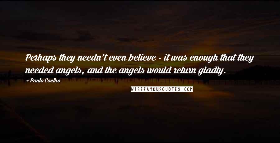 Paulo Coelho Quotes: Perhaps they needn't even believe - it was enough that they needed angels, and the angels would return gladly.