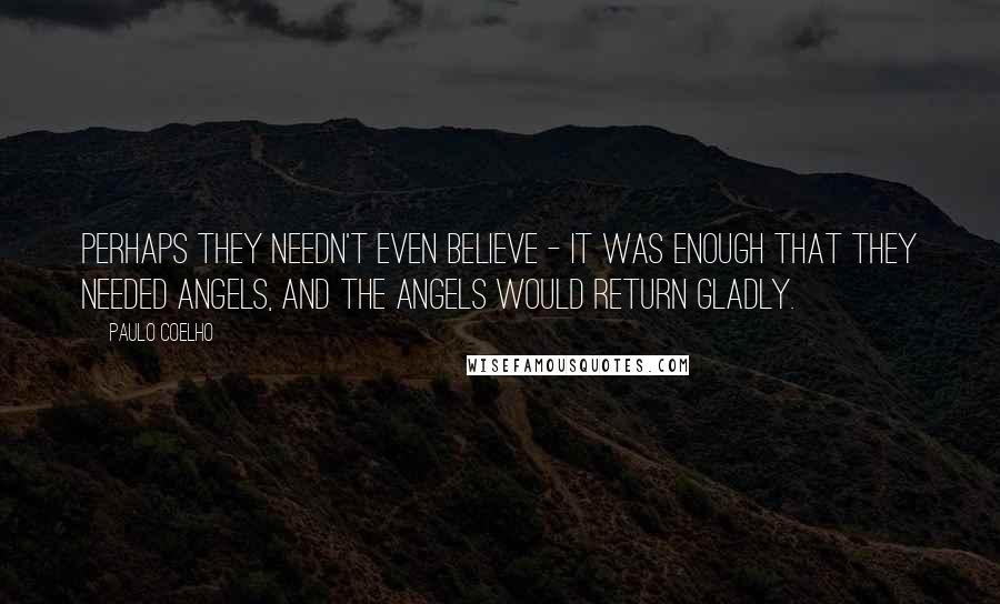 Paulo Coelho Quotes: Perhaps they needn't even believe - it was enough that they needed angels, and the angels would return gladly.