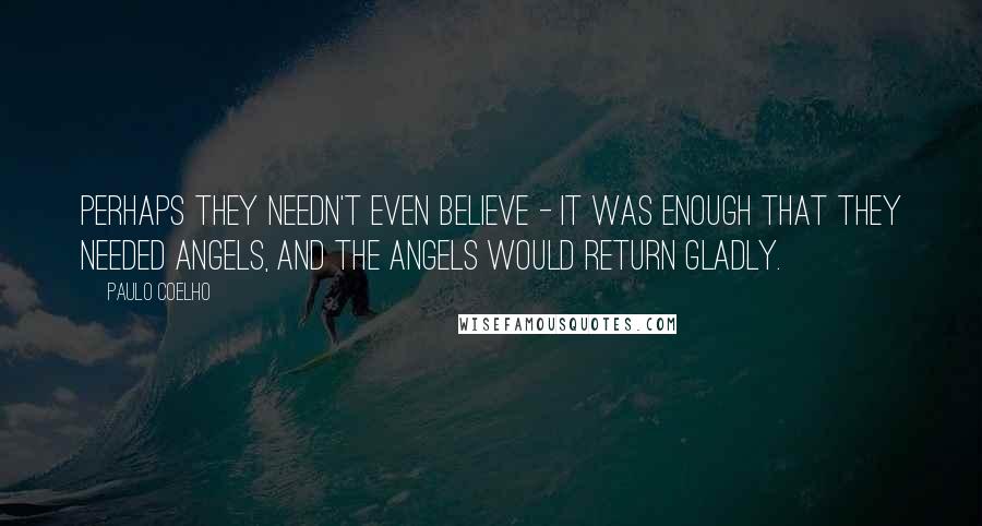 Paulo Coelho Quotes: Perhaps they needn't even believe - it was enough that they needed angels, and the angels would return gladly.