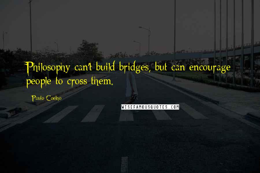 Paulo Coelho Quotes: Philosophy can't build bridges, but can encourage people to cross them.