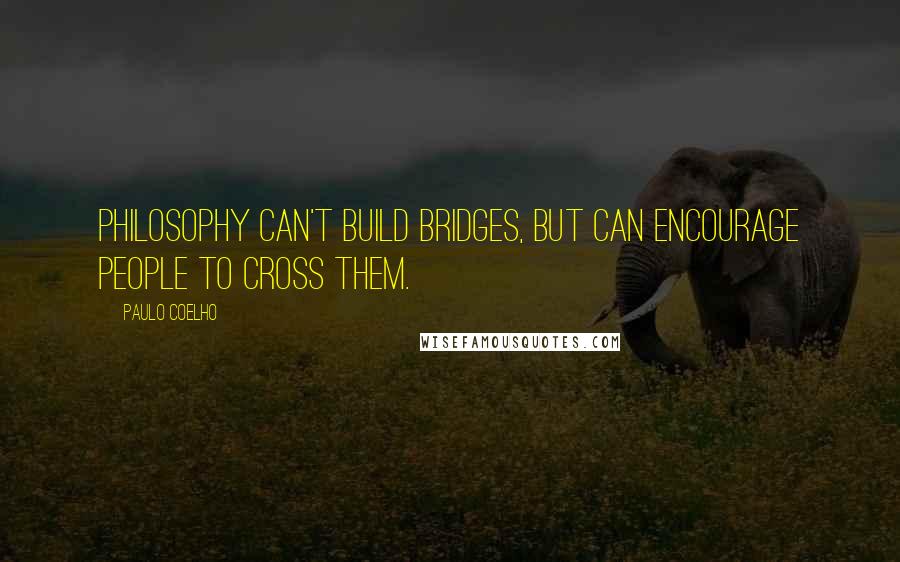 Paulo Coelho Quotes: Philosophy can't build bridges, but can encourage people to cross them.