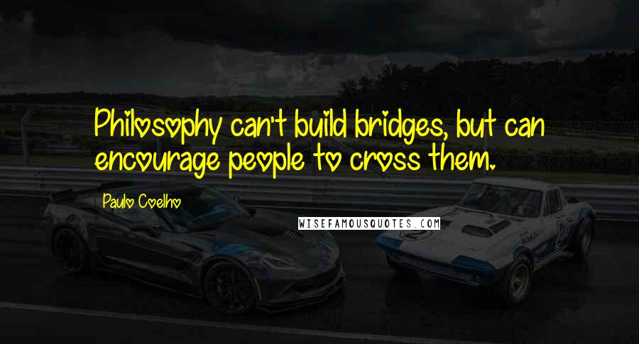 Paulo Coelho Quotes: Philosophy can't build bridges, but can encourage people to cross them.