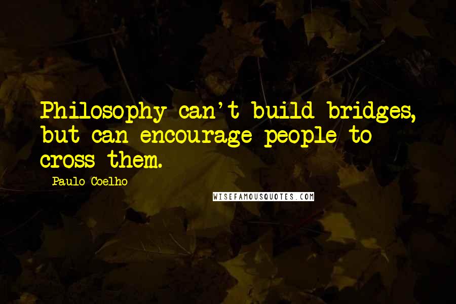 Paulo Coelho Quotes: Philosophy can't build bridges, but can encourage people to cross them.