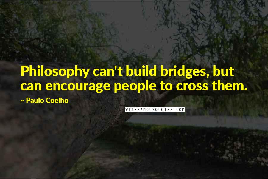 Paulo Coelho Quotes: Philosophy can't build bridges, but can encourage people to cross them.