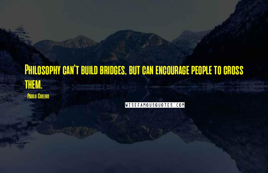 Paulo Coelho Quotes: Philosophy can't build bridges, but can encourage people to cross them.