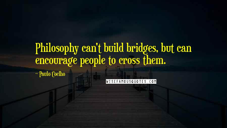 Paulo Coelho Quotes: Philosophy can't build bridges, but can encourage people to cross them.