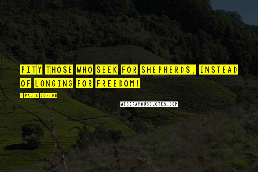 Paulo Coelho Quotes: Pity those who seek for shepherds, instead of longing for freedom!