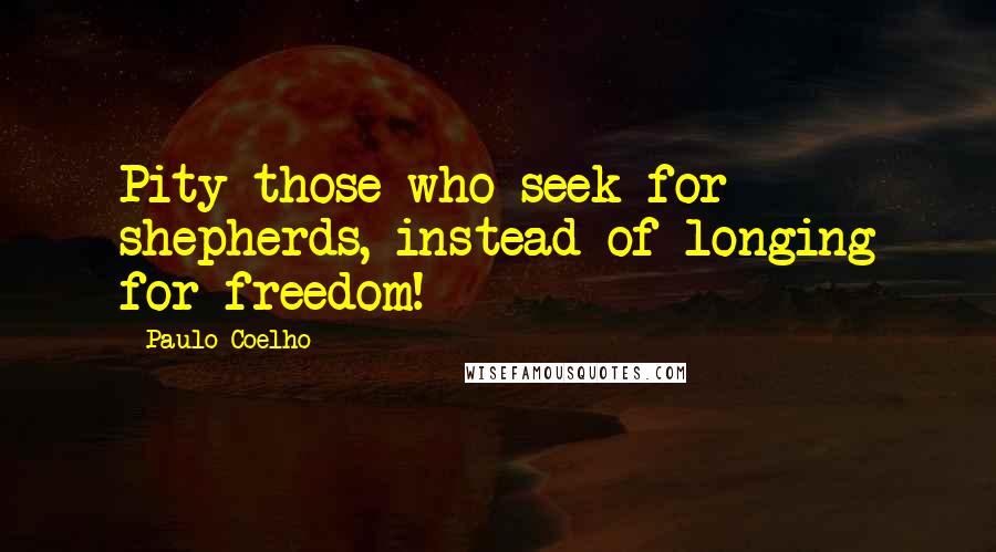 Paulo Coelho Quotes: Pity those who seek for shepherds, instead of longing for freedom!