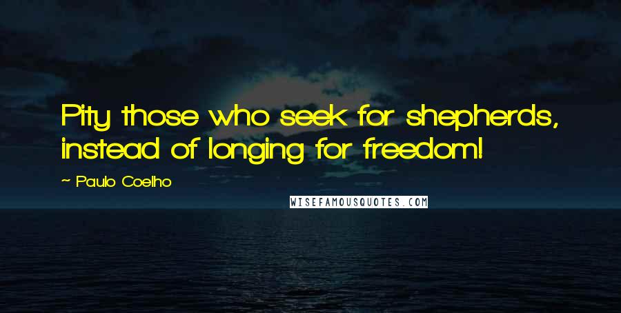 Paulo Coelho Quotes: Pity those who seek for shepherds, instead of longing for freedom!