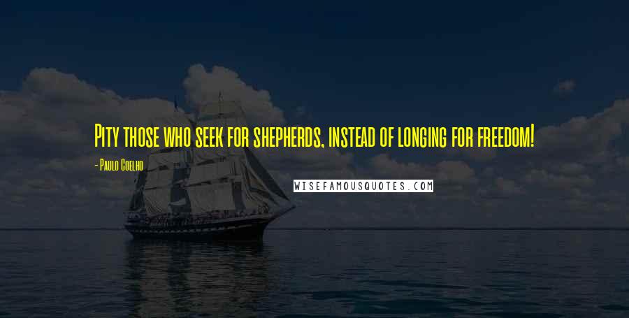 Paulo Coelho Quotes: Pity those who seek for shepherds, instead of longing for freedom!