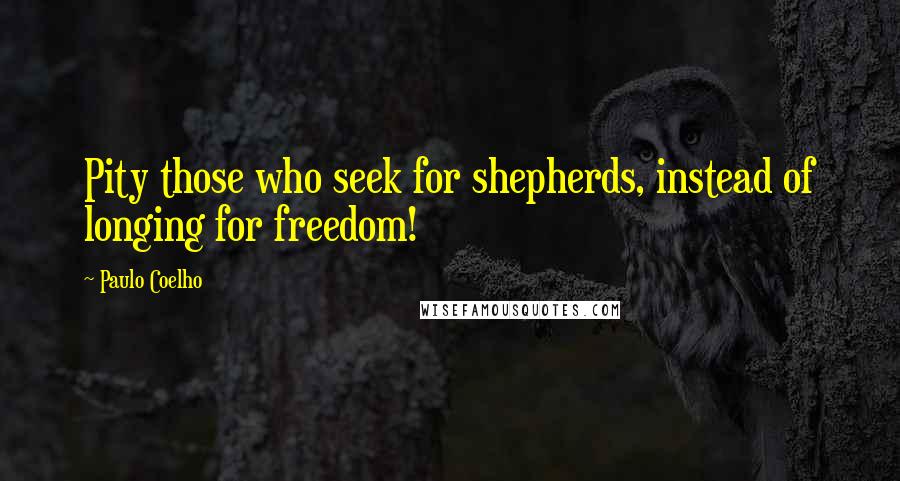 Paulo Coelho Quotes: Pity those who seek for shepherds, instead of longing for freedom!