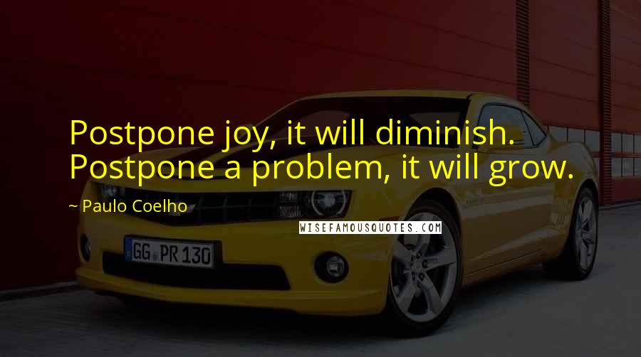 Paulo Coelho Quotes: Postpone joy, it will diminish. Postpone a problem, it will grow.