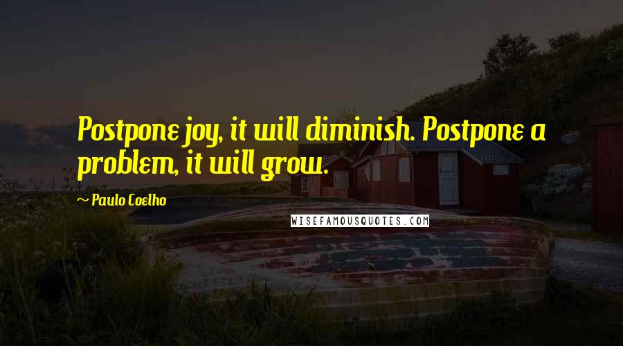 Paulo Coelho Quotes: Postpone joy, it will diminish. Postpone a problem, it will grow.