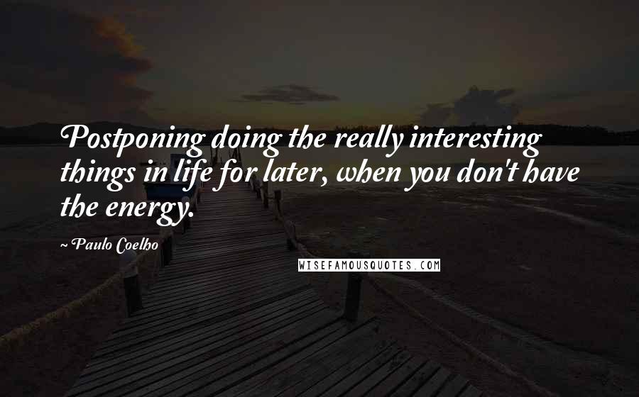 Paulo Coelho Quotes: Postponing doing the really interesting things in life for later, when you don't have the energy.