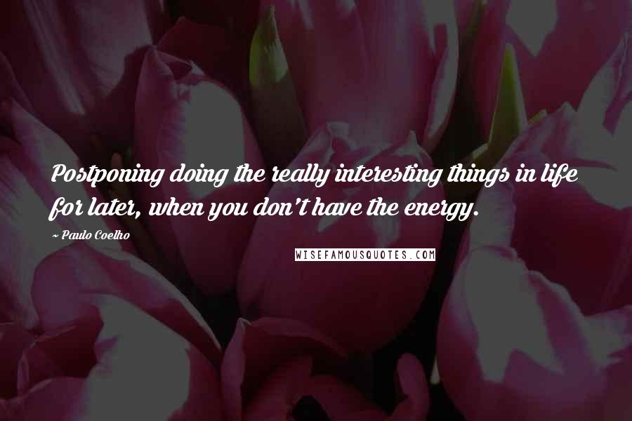 Paulo Coelho Quotes: Postponing doing the really interesting things in life for later, when you don't have the energy.