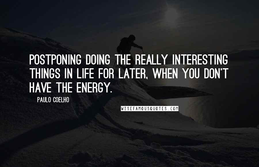 Paulo Coelho Quotes: Postponing doing the really interesting things in life for later, when you don't have the energy.