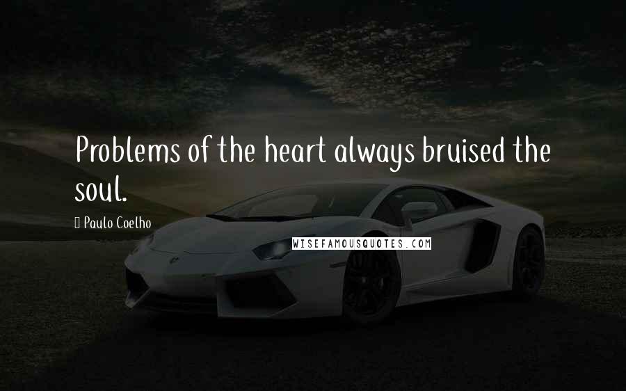Paulo Coelho Quotes: Problems of the heart always bruised the soul.