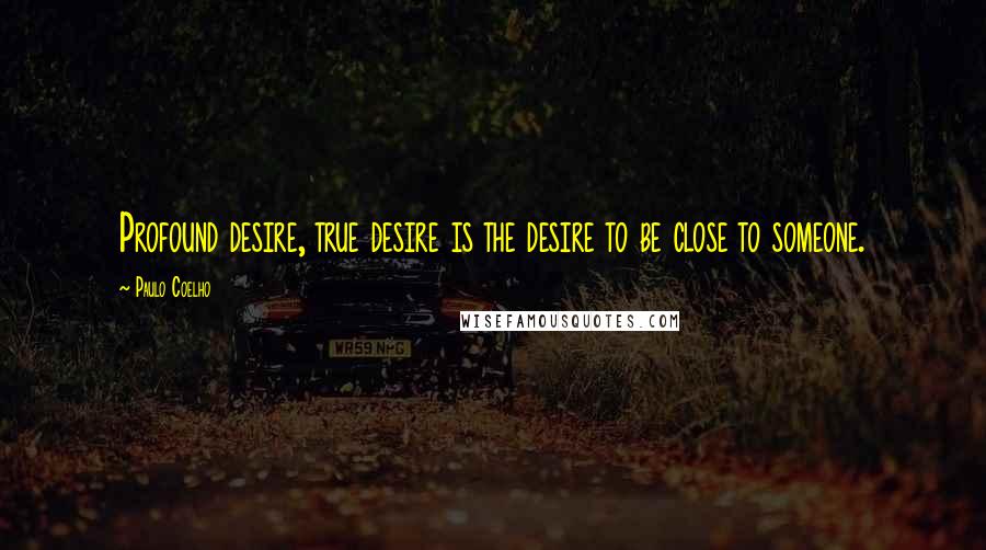 Paulo Coelho Quotes: Profound desire, true desire is the desire to be close to someone.