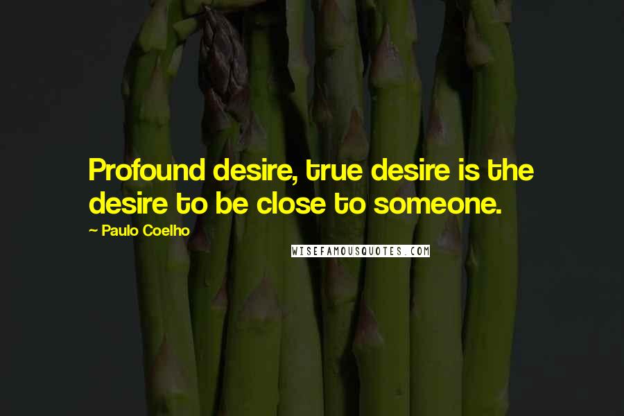 Paulo Coelho Quotes: Profound desire, true desire is the desire to be close to someone.