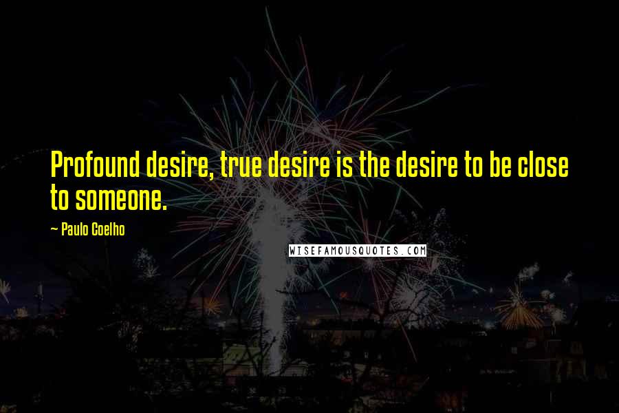 Paulo Coelho Quotes: Profound desire, true desire is the desire to be close to someone.