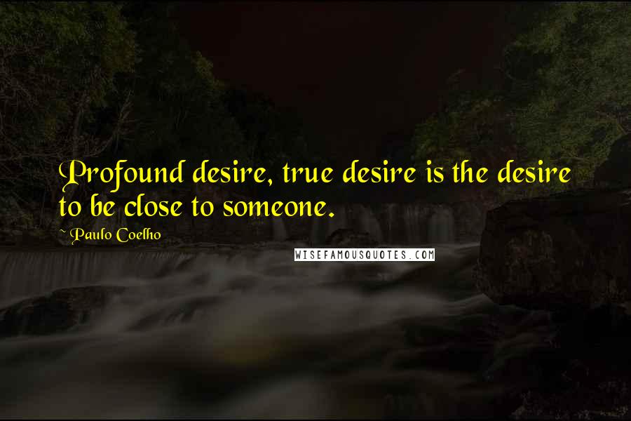 Paulo Coelho Quotes: Profound desire, true desire is the desire to be close to someone.