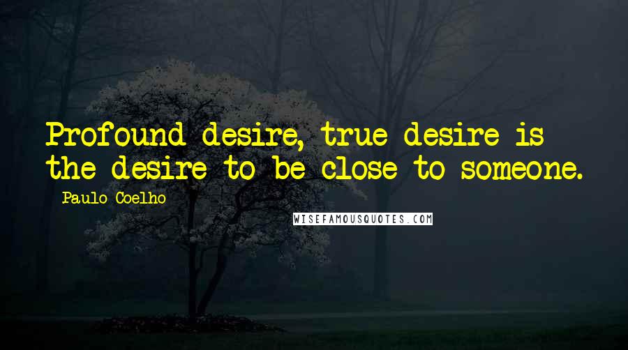 Paulo Coelho Quotes: Profound desire, true desire is the desire to be close to someone.