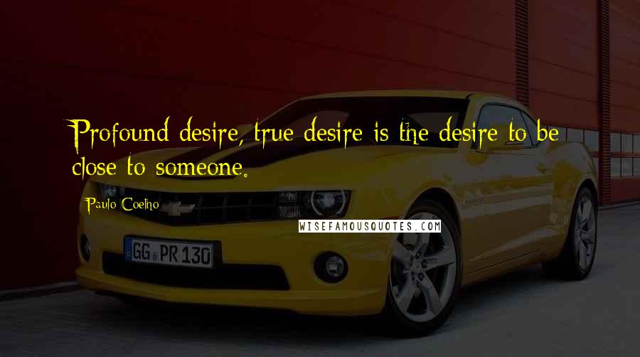 Paulo Coelho Quotes: Profound desire, true desire is the desire to be close to someone.