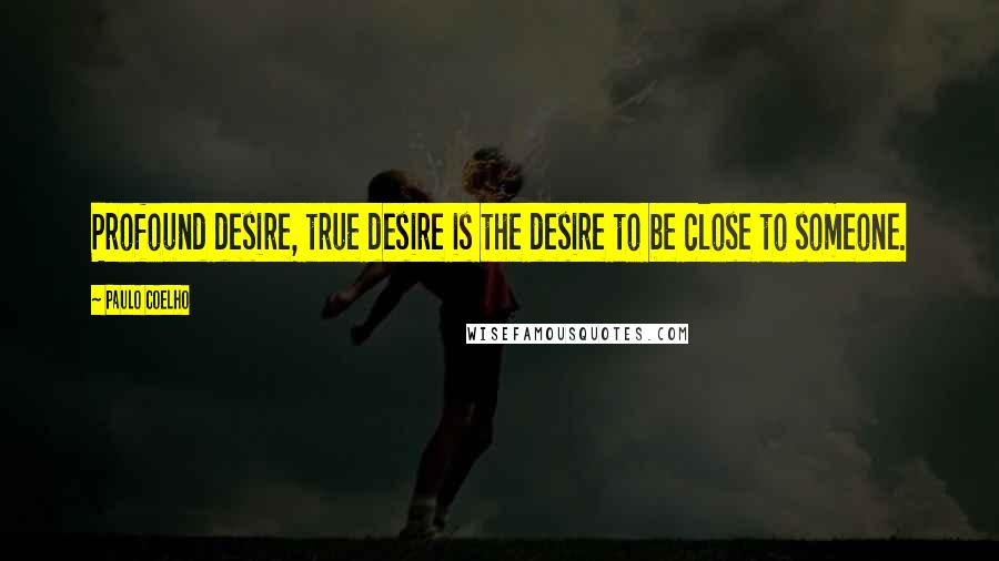 Paulo Coelho Quotes: Profound desire, true desire is the desire to be close to someone.