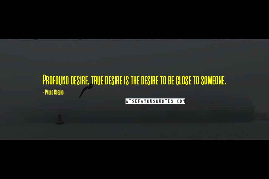 Paulo Coelho Quotes: Profound desire, true desire is the desire to be close to someone.