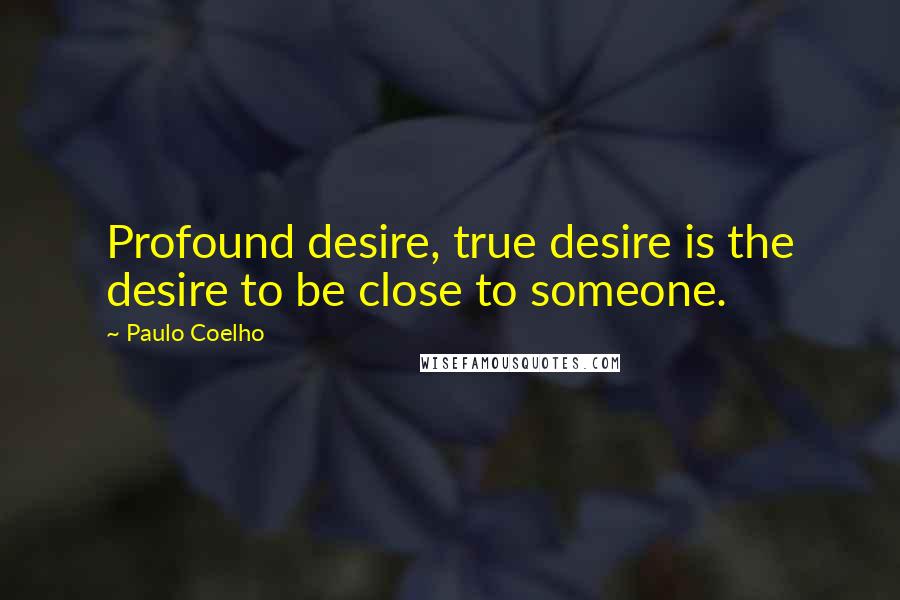 Paulo Coelho Quotes: Profound desire, true desire is the desire to be close to someone.