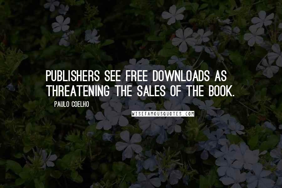 Paulo Coelho Quotes: Publishers see free downloads as threatening the sales of the book.