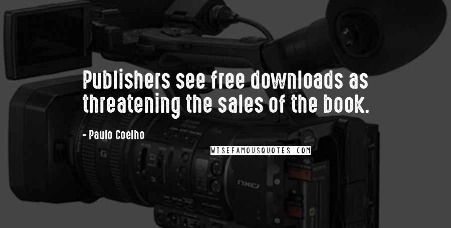 Paulo Coelho Quotes: Publishers see free downloads as threatening the sales of the book.