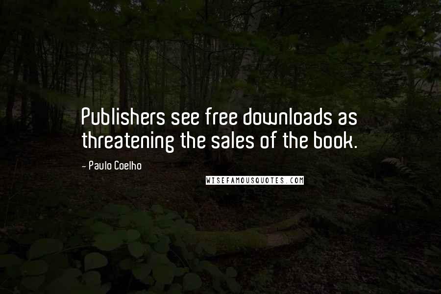 Paulo Coelho Quotes: Publishers see free downloads as threatening the sales of the book.