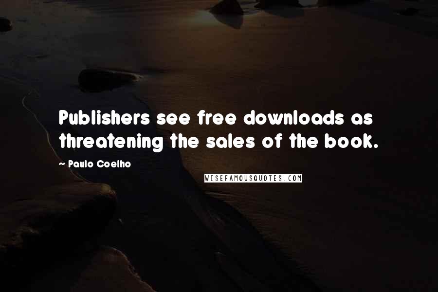 Paulo Coelho Quotes: Publishers see free downloads as threatening the sales of the book.