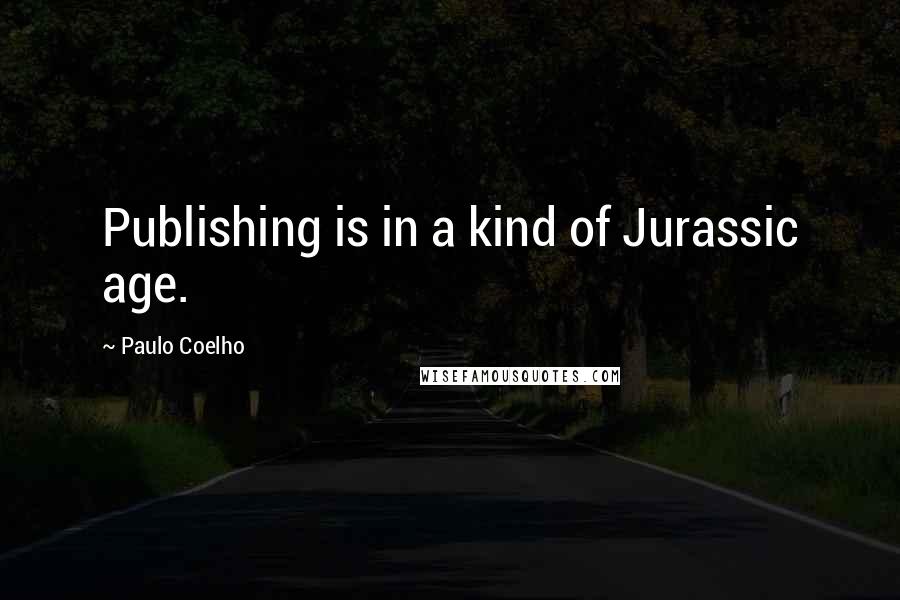 Paulo Coelho Quotes: Publishing is in a kind of Jurassic age.