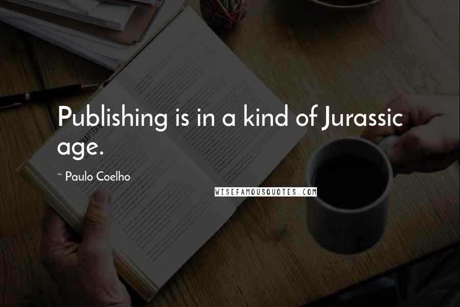 Paulo Coelho Quotes: Publishing is in a kind of Jurassic age.
