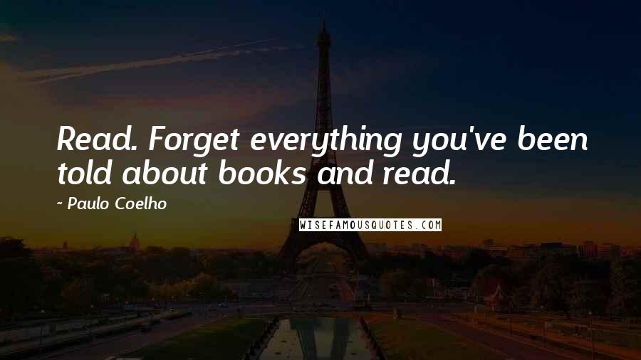 Paulo Coelho Quotes: Read. Forget everything you've been told about books and read.