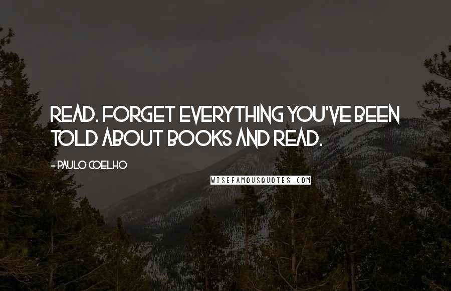 Paulo Coelho Quotes: Read. Forget everything you've been told about books and read.