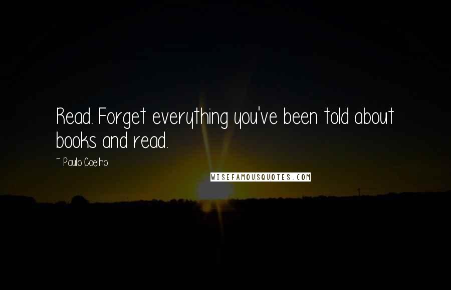 Paulo Coelho Quotes: Read. Forget everything you've been told about books and read.