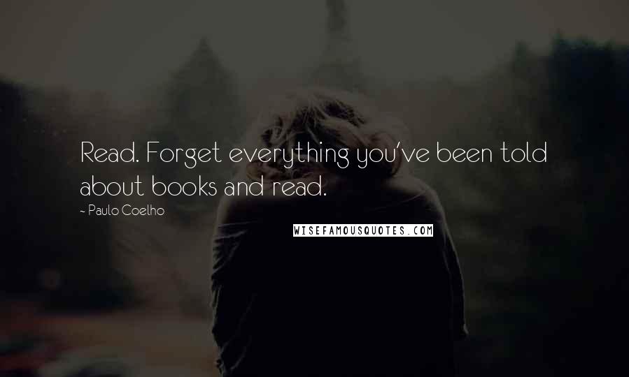 Paulo Coelho Quotes: Read. Forget everything you've been told about books and read.