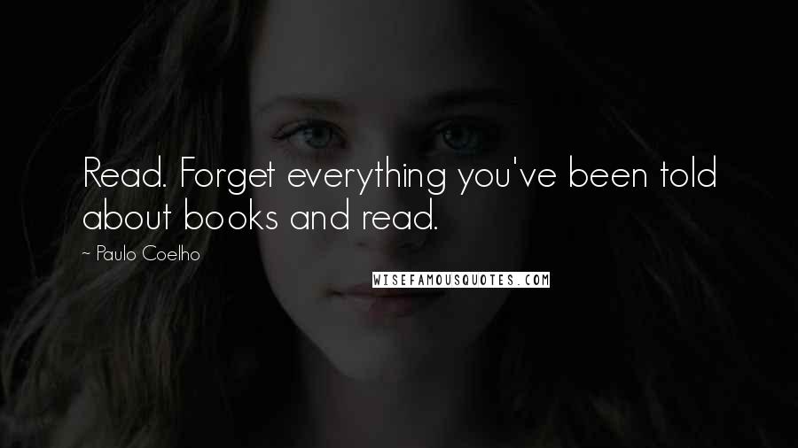 Paulo Coelho Quotes: Read. Forget everything you've been told about books and read.