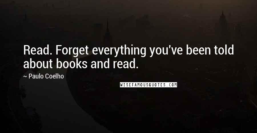 Paulo Coelho Quotes: Read. Forget everything you've been told about books and read.