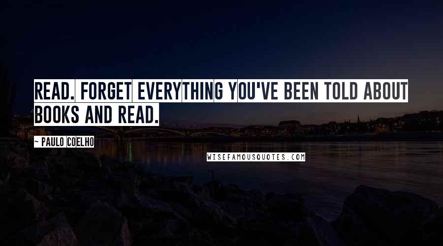 Paulo Coelho Quotes: Read. Forget everything you've been told about books and read.