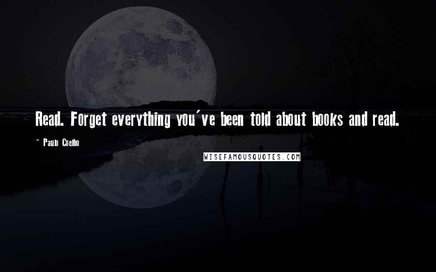 Paulo Coelho Quotes: Read. Forget everything you've been told about books and read.