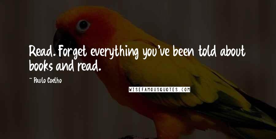 Paulo Coelho Quotes: Read. Forget everything you've been told about books and read.