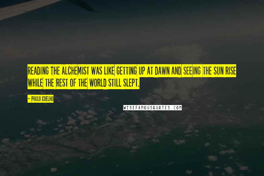 Paulo Coelho Quotes: Reading The Alchemist was like getting up at dawn and seeing the sun rise while the rest of the world still slept.