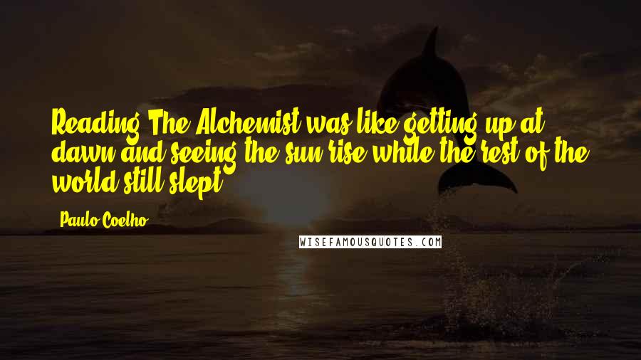 Paulo Coelho Quotes: Reading The Alchemist was like getting up at dawn and seeing the sun rise while the rest of the world still slept.