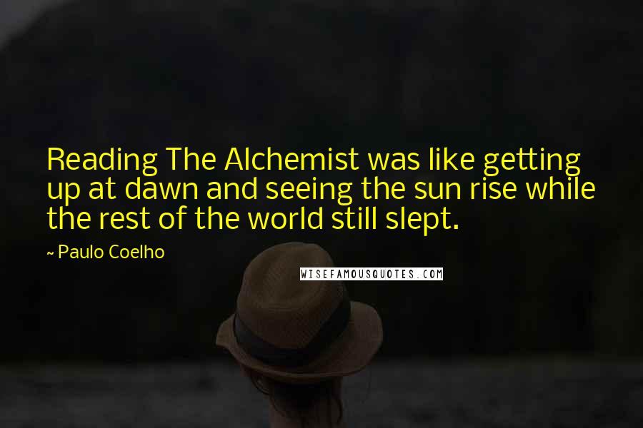 Paulo Coelho Quotes: Reading The Alchemist was like getting up at dawn and seeing the sun rise while the rest of the world still slept.